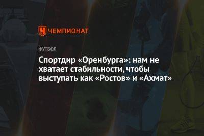 Дмитрий Андреев - Спортдир «Оренбурга»: нам не хватает стабильности, чтобы выступать, как «Ростов» и «Ахмат» - championat.com - Оренбург