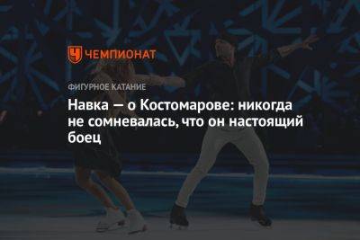 Роман Костомаров - Татьяна Навка - Навка — о Костомарове: никогда не сомневалась, что он настоящий боец - championat.com - Россия