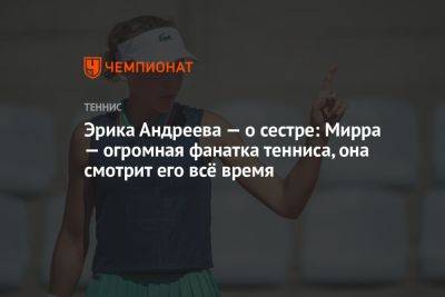 Эрик Андреев - Мирра Андреева - Эрика Андреева — о сестре: Мирра — огромная фанатка тенниса, она смотрит его всё время - championat.com - Россия