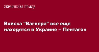 Патрик Райдер - Войска "Вагнера" все еще находятся в Украине – Пентагон - pravda.com.ua - Украина