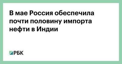 В мае Россия обеспечила почти половину импорта нефти в Индии - smartmoney.one - Россия - Индия