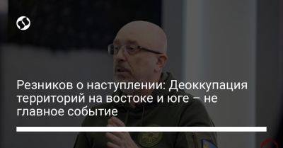 Александр Сырский - Алексей Резников - Резников о наступлении: Деоккупация территорий на востоке и юге – не главное событие - liga.net - Россия - Украина