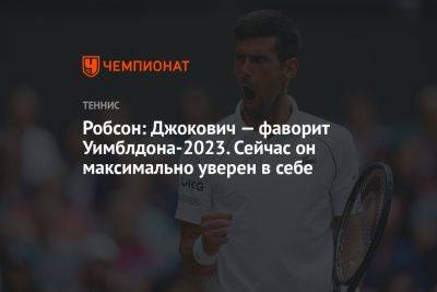 Джокович Новак - Робсон: Джокович — фаворит Уимблдона-2023. Сейчас он максимально уверен в себе - championat.com - Англия - Франция - Сербия