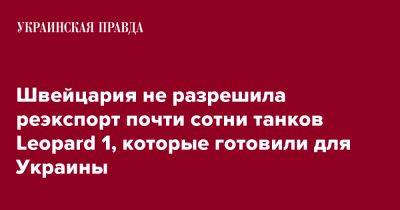 Швейцария не разрешила реэкспорт почти сотни танков Leopard 1, которые готовили для Украины - pravda.com.ua - Украина - Швейцария - Германия