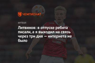 Руслан Литвинов - Илья Никульников - Литвинов: в отпуске ребята писали, а я выходил на связь через три дня — интернета не было - championat.com - Москва