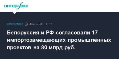 Белоруссия и РФ согласовали 17 импортозамещающих промышленных проектов на 80 млрд руб. - smartmoney.one - Москва - Россия - Белоруссия - Уфа