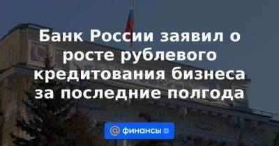 Эльвира Набиуллина - Банк России заявил о росте рублевого кредитования бизнеса за последние полгода - smartmoney.one - Россия