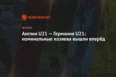 Англия U21 — Германия U21: номинальные хозяева вышли вперёд - championat.com - Англия - Грузия - Германия - Азербайджан