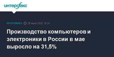 Производство компьютеров и электроники в России в мае выросло на 31,5% - smartmoney.one - Москва - Россия