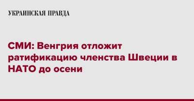 СМИ: Венгрия отложит ратификацию членства Швеции в НАТО до осени - pravda.com.ua - Венгрия - Швеция