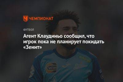 Агент Клаудиньо сообщил, что игрок пока не планирует покидать «Зенит» - championat.com - Бразилия