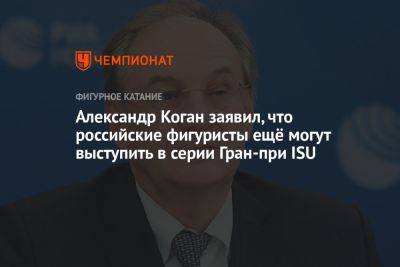 Александр Коган - Александр Коган заявил, что российские фигуристы ещё могут выступить в серии Гран-при ISU - championat.com - Россия - США