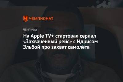 На Apple TV+ стартовал сериал «Захваченный рейс» c Идрисом Эльбой про захват самолёта - championat.com - Лондон