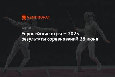 Европейские игры — 2023: результаты соревнований 28 июня - championat.com - Австрия - Норвегия - Украина - Англия - Швейцария - Италия - Израиль - Турция - Германия - Франция - Польша - Швеция - Испания