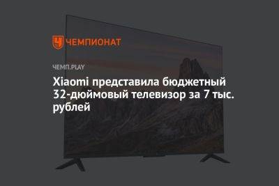 Xiaomi представила бюджетный 32-дюймовый телевизор Mi TV EA32 за 7 тыс. рублей - championat.com - Китай