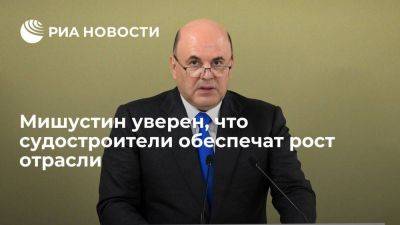 Михаил Мишустин - Премьер Мишустин уверен, что судостроители обеспечат динамичный рост отрасли - smartmoney.one - Россия - Дальний Восток