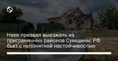 Сергей Наев - Наев призвал выезжать из приграничных районов Сумщины: РФ бьет с непонятной настойчивостью - liga.net - Россия - Украина - Сумская обл.