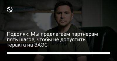 Михаил Подоляк - Подоляк: Мы предлагаем партнерам пять шагов, чтобы не допустить теракта на ЗАЭС - liga.net - Россия - Китай - США - Украина - Англия - Индия