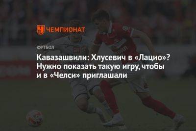 Анзор Кавазашвили - Даниил Хлусевич - Владимир Четверик - Кавазашвили: Хлусевич в «Лацио»? Нужно показать такую игру, чтобы и в «Челси» приглашали - championat.com