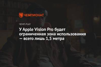 У Apple Vision Pro будет ограниченная зона использования — всего лишь 1,5 метра - championat.com