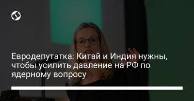 Евродепутатка: Китай и Индия нужны, чтобы усилить давление на РФ по ядерному вопросу - liga.net - Россия - Китай - Украина - Индия