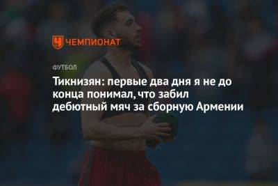 Наир Тикнизян - Тикнизян: первые два дня я не до конца понимал, что забил дебютный мяч за сборную Армении - championat.com - Москва - Армения