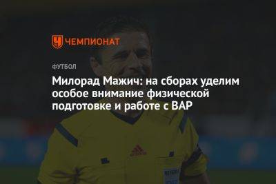 Милорад Мажич: на сборах уделим особое внимание физической подготовке и работе с ВАР - championat.com