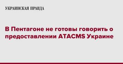 Патрик Райдер - В Пентагоне не готовы говорить о предоставлении ATACMS Украине - pravda.com.ua - США - Украина
