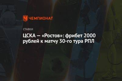 ЦСКА — «Ростов»: фрибет 2000 рублей к матчу 30-го тура РПЛ - championat.com