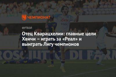 Отец Кварацхелии: главные цели Хвичи – играть за «Реал» и выиграть Лигу чемпионов - championat.com - Грузия - Мадрид