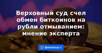 Верховный суд счел обмен биткоинов на рубли отмыванием: мнение эксперта - smartmoney.one - Россия - США