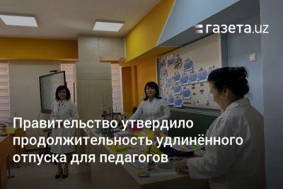 Кабмин Узбекистана утвердил продолжительность удлинённого отпуска для педагогов - gazeta.uz - Узбекистан