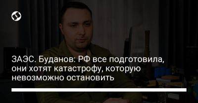 Кирилл Буданов - ЗАЭС. Буданов: РФ все подготовила, они хотят катастрофу, которую невозможно остановить - liga.net - Россия - Украина - Запорожская обл.