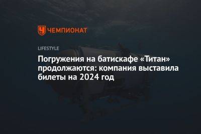 Погружения на батискафе «Титан» продолжаются: компания выставила билеты на 2024 год - championat.com - Приморье край