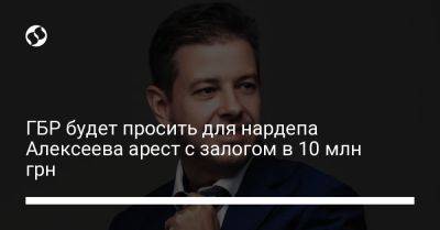 Сергей Алексеев - ГБР будет просить для нардепа Алексеева арест с залогом в 10 млн грн - liga.net - Украина
