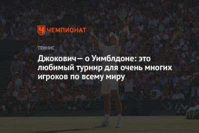 Новак Джокович - Джокович — об Уимблдоне: это любимый турнир для очень многих игроков по всему миру - championat.com - Сербия