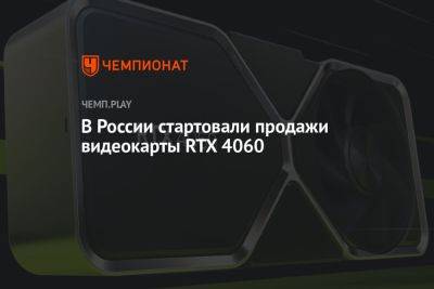 В России стартовали продажи видеокарты NVIDIA GeForce RTX 4060 - championat.com - Россия - США