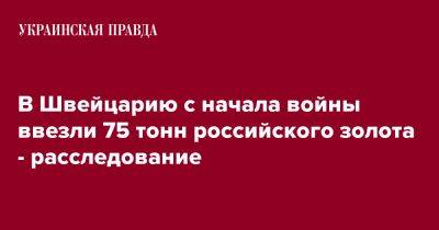 В Швейцарию с начала войны ввезли 75 тонн российского золота - расследование - pravda.com.ua - Россия - Украина - Швейцария - Лондон