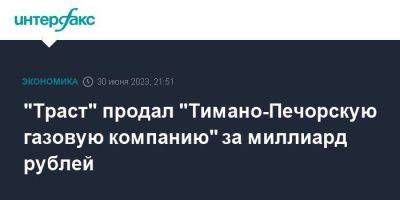 "Траст" продал "Тимано-Печорскую газовую компанию" за миллиард рублей - smartmoney.one - Москва - респ. Коми