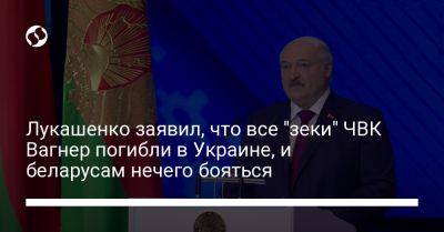 Александр Лукашенко - Лукашенко заявил, что все "зеки" ЧВК Вагнер погибли в Украине, и беларусам нечего бояться - liga.net - Россия - Украина - Белоруссия