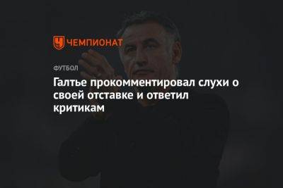 Кристоф Галтье - Галтье прокомментировал слухи о своей отставке и ответил критикам - championat.com