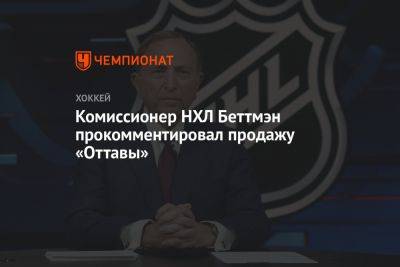 Гэри Беттмэн - Комиссионер НХЛ Беттмэн прокомментировал продажу «Оттавы» - championat.com - Оттава