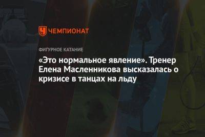 Илья Авербух - Яна Левхина - «Это нормальное явление». Тренер Елена Масленникова высказалась о кризисе в танцах на льду - championat.com - Россия