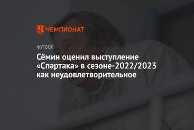 Юрий Семин - Сёмин оценил выступление «Спартака» в сезоне-2022/2023 как неудовлетворительное - championat.com - Россия