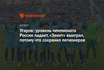 Угаров: уровень чемпионата России падает, «Зенит» выиграл, потому что сохранил легионеров - championat.com - Россия - Краснодар