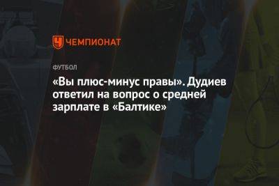 Дмитрий Зимин - «Вы плюс-минус правы». Дудиев ответил на вопрос о средней зарплате в «Балтике» - championat.com