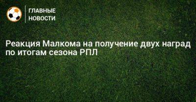 Реакция Малкома на получение двух наград по итогам сезона РПЛ - bombardir.ru