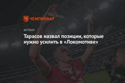 Дмитрий Тарасов - Тарасов назвал позиции, которые нужно усилить в «Локомотиве» - championat.com