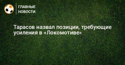 Дмитрий Тарасов - Тарасов назвал позиции, требующие усиления в «Локомотиве» - bombardir.ru