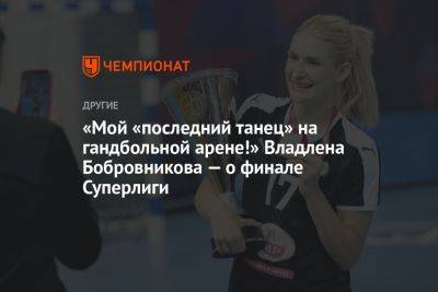 «Мой «последний танец» на гандбольной арене!» Владлена Бобровникова — о финале Суперлиги - championat.com - Россия - Краснодар - Италия - Сербия